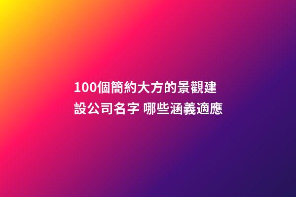 100個簡約大方的景觀建設公司名字 哪些涵義適應